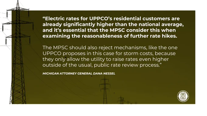 Quote from AG Nessel:
“Electric rates for UPPCO’s residential customers are already significantly higher than the national average, and it’s essential that the MPSC consider this when examining the reasonableness of further rate hikes. The MPSC should also reject mechanisms, like the one UPPCO proposes in this case for storm costs, because they only allow the utility to raise rates even higher outside of the usual, public rate review process.”

Power line towers amid hazy sky

DAG seal